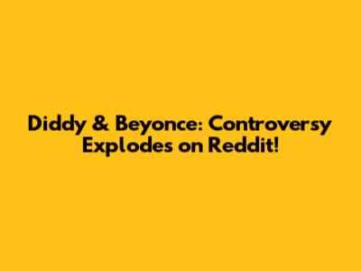 Diddy & Beyonce: Controversy Explodes on Reddit!
