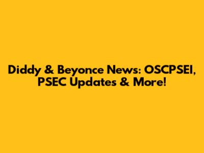 Diddy & Beyonce News: OSCPSEI, PSEC Updates & More!