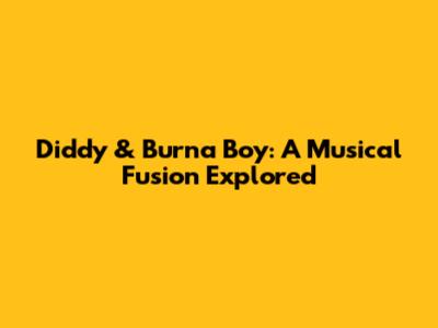 Diddy & Burna Boy: A Musical Fusion Explored