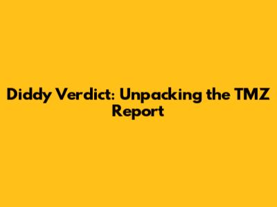 Diddy Verdict: Unpacking the TMZ Report