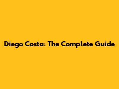 Diego Costa: The Complete Guide
