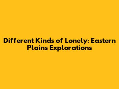 Different Kinds of Lonely: Eastern Plains Explorations