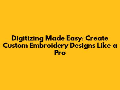Digitizing Made Easy: Create Custom Embroidery Designs Like a Pro