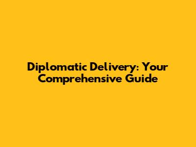 Diplomatic Delivery: Your Comprehensive Guide