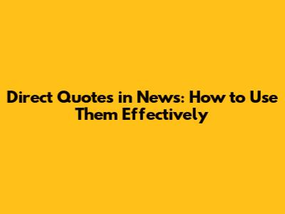 Direct Quotes in News: How to Use Them Effectively