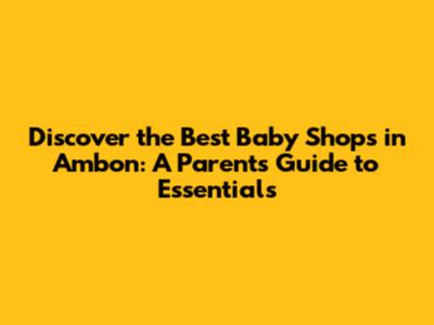Discover the Best Baby Shops in Ambon: A Parent's Guide to Essentials