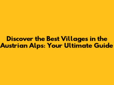 Discover the Best Villages in the Austrian Alps: Your Ultimate Guide