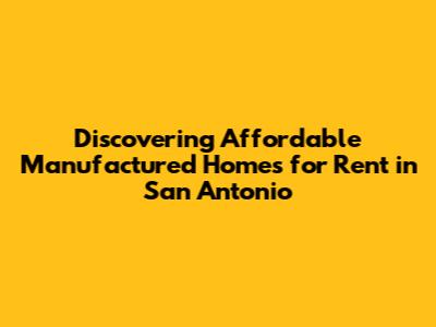 Discovering Affordable Manufactured Homes for Rent in San Antonio