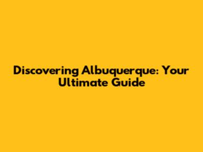 Discovering Albuquerque: Your Ultimate Guide