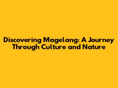 Discovering Magelang: A Journey Through Culture and Nature