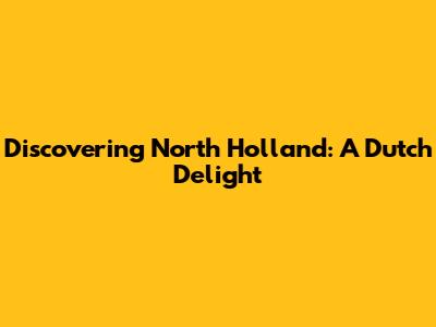 Discovering North Holland: A Dutch Delight