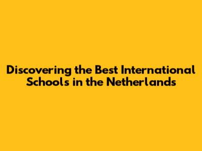 Discovering the Best International Schools in the Netherlands