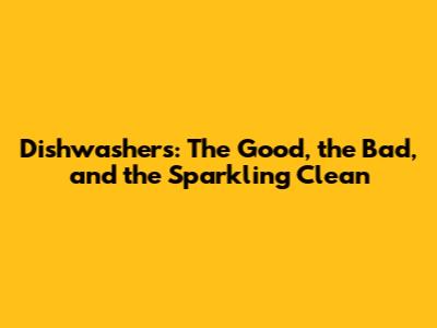 Dishwashers: The Good, the Bad, and the Sparkling Clean