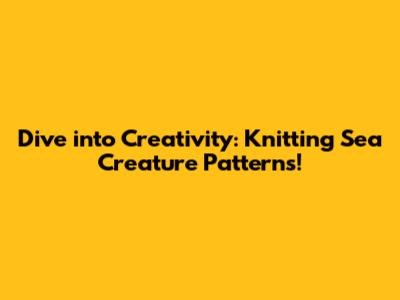 Dive into Creativity: Knitting Sea Creature Patterns!