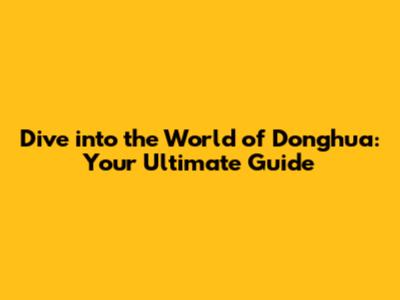 Dive into the World of Donghua: Your Ultimate Guide