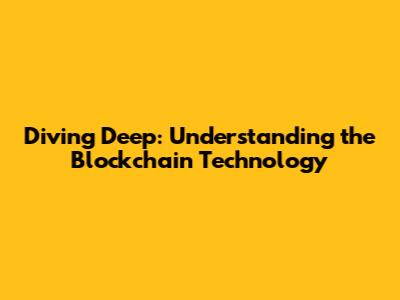 Diving Deep: Understanding the Blockchain Technology