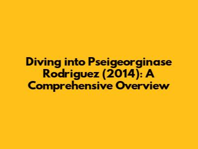Diving into Pseigeorginase Rodriguez (2014): A Comprehensive Overview