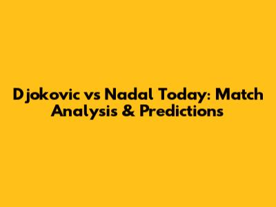 Djokovic vs Nadal Today: Match Analysis & Predictions