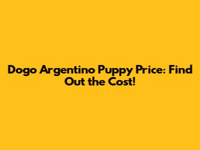 Dogo Argentino Puppy Price: Find Out the Cost!