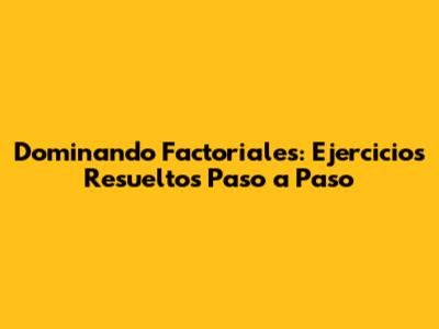 Dominando Factoriales: Ejercicios Resueltos Paso a Paso