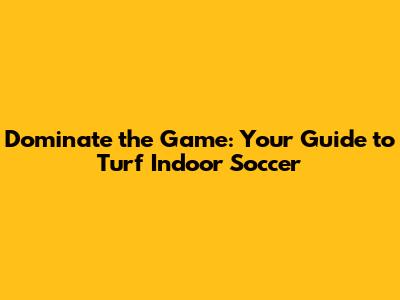 Dominate the Game: Your Guide to Turf Indoor Soccer