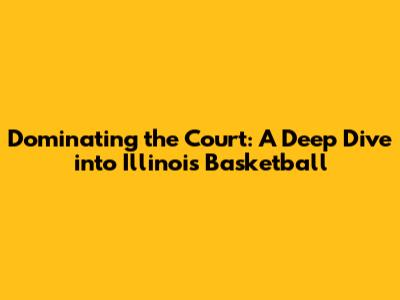 Dominating the Court: A Deep Dive into Illinois Basketball