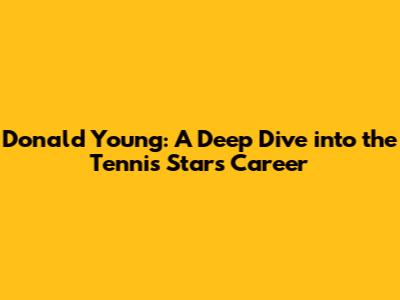 Donald Young: A Deep Dive into the Tennis Star's Career