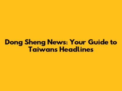 Dong Sheng News: Your Guide to Taiwan's Headlines