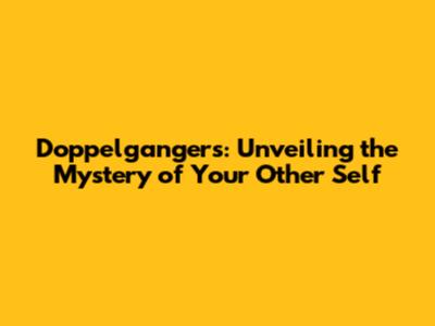 Doppelgangers: Unveiling the Mystery of Your Other Self