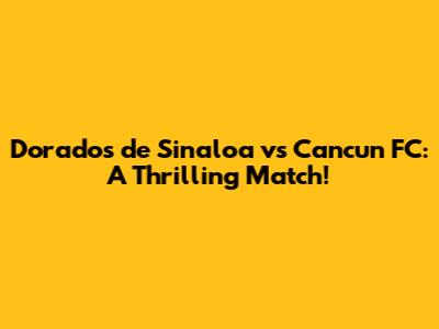 Dorados de Sinaloa vs Cancun FC: A Thrilling Match!
