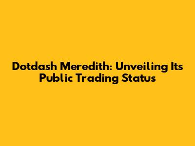 Dotdash Meredith: Unveiling Its Public Trading Status