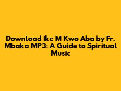 Download 'Ike M Kwo Aba' by Fr. Mbaka MP3: A Guide to Spiritual Music