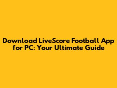 Download LiveScore Football App for PC: Your Ultimate Guide