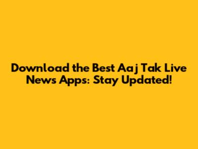 Download the Best Aaj Tak Live News Apps: Stay Updated!