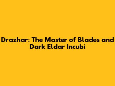 Drazhar: The Master of Blades and Dark Eldar Incubi