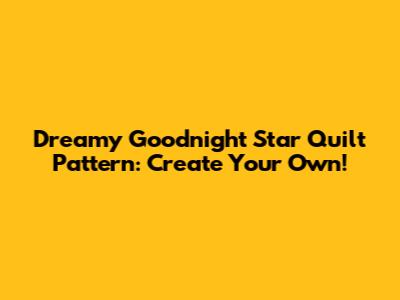 Dreamy Goodnight Star Quilt Pattern: Create Your Own!