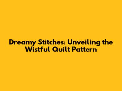 Dreamy Stitches: Unveiling the Wistful Quilt Pattern