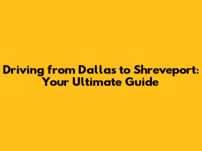 Driving from Dallas to Shreveport: Your Ultimate Guide