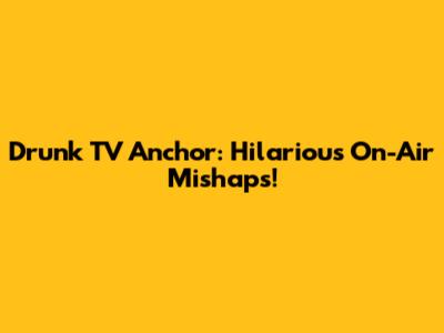 Drunk TV Anchor: Hilarious On-Air Mishaps!