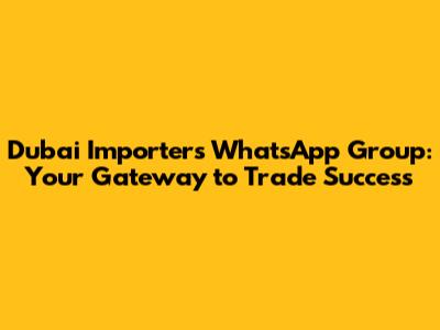 Dubai Importers WhatsApp Group: Your Gateway to Trade Success