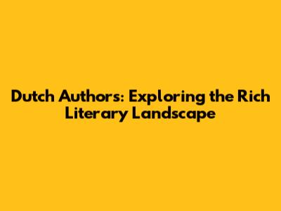 Dutch Authors: Exploring the Rich Literary Landscape