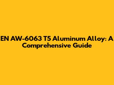 EN AW-6063 T5 Aluminum Alloy: A Comprehensive Guide