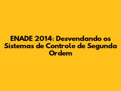 ENADE 2014: Desvendando os Sistemas de Controle de Segunda Ordem