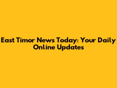 East Timor News Today: Your Daily Online Updates