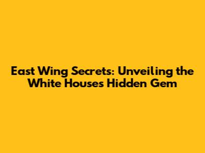 East Wing Secrets: Unveiling the White House's Hidden Gem