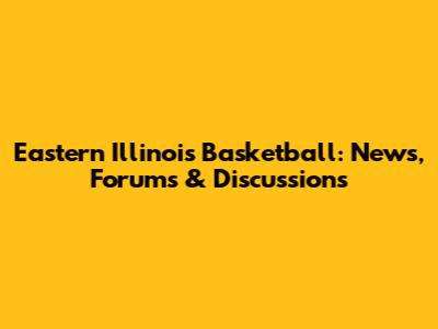 Eastern Illinois Basketball: News, Forums & Discussions