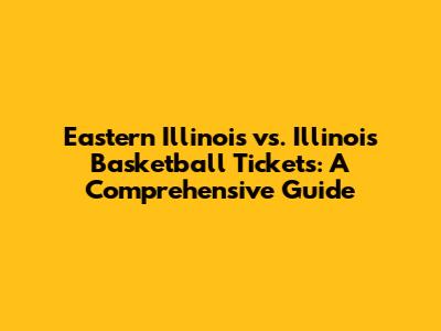Eastern Illinois vs. Illinois Basketball Tickets: A Comprehensive Guide