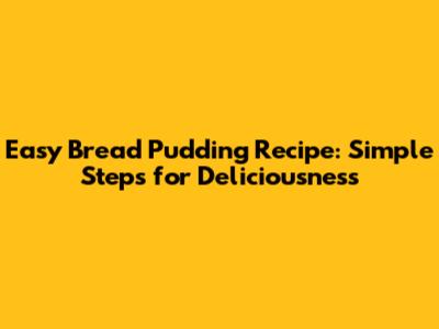 Easy Bread Pudding Recipe: Simple Steps for Deliciousness