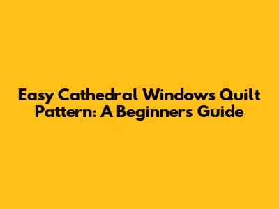 Easy Cathedral Windows Quilt Pattern: A Beginner's Guide