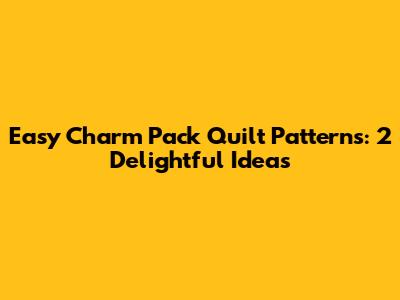 Easy Charm Pack Quilt Patterns: 2 Delightful Ideas